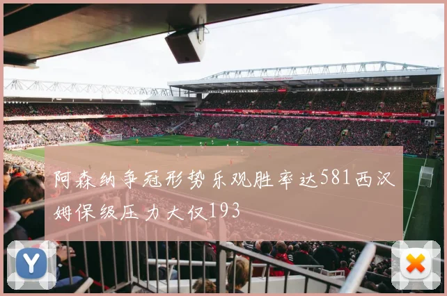 阿森纳争冠形势乐观胜率达581西汉姆保级压力大仅193