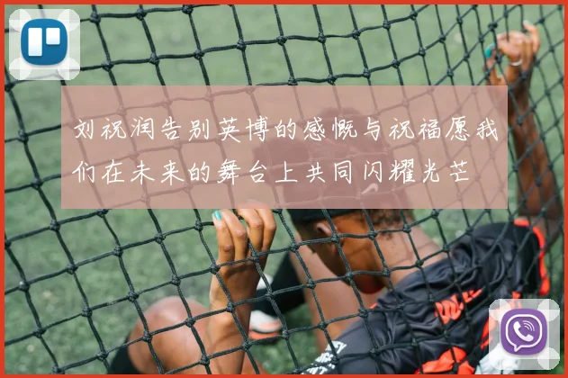 刘祝润告别英博的感慨与祝福愿我们在未来的舞台上共同闪耀光芒