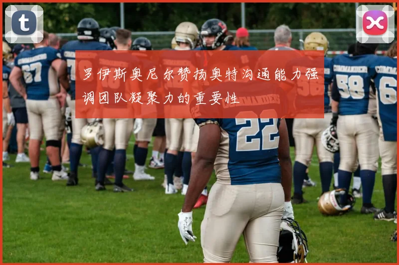罗伊斯奥尼尔赞扬奥特沟通能力强调团队凝聚力的重要性