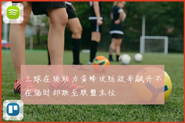 三球在场助力黄蜂攻防效率飙升不在场时却跌至联盟末位