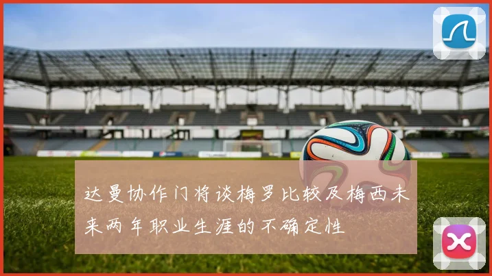 达曼协作门将谈梅罗比较及梅西未来两年职业生涯的不确定性