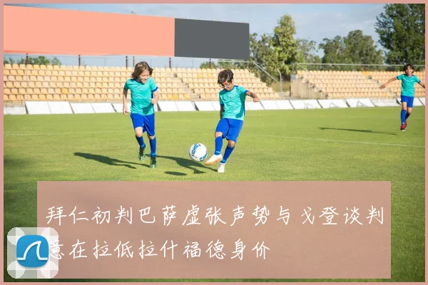 拜仁初判巴萨虚张声势与戈登谈判意在拉低拉什福德身价