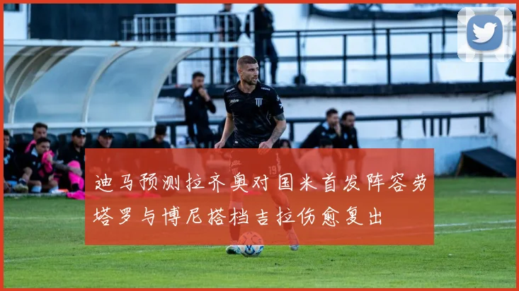 迪马预测拉齐奥对国米首发阵容劳塔罗与博尼搭档吉拉伤愈复出