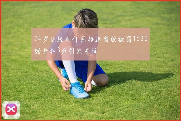 74岁达格利什因超速驾驶被罚1520镑并扣3分引发关注