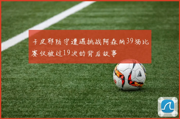 卡皮耶防守遭遇挑战阿森纳39场比赛仅被过19次的背后故事