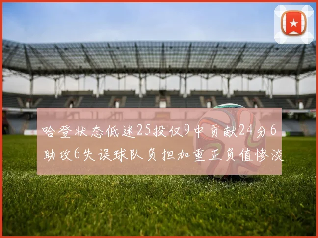 哈登状态低迷25投仅9中贡献24分6助攻6失误球队负担加重正负值惨淡6
