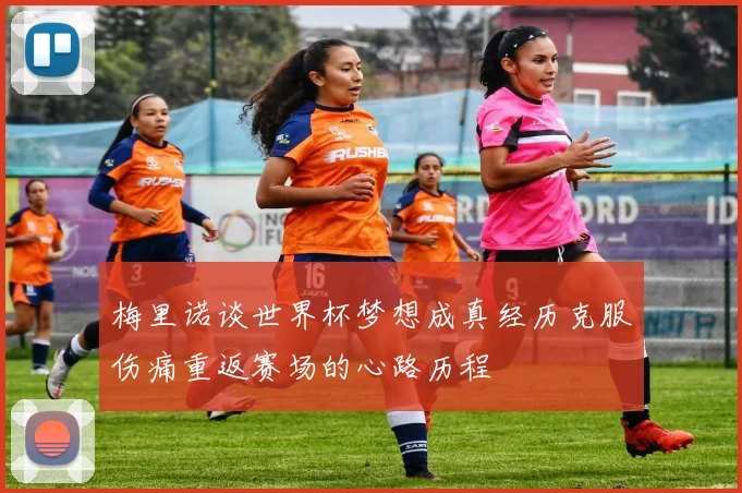 梅里诺谈世界杯梦想成真经历克服伤痛重返赛场的心路历程