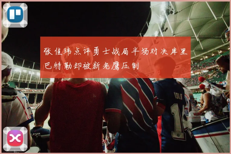张佳玮点评勇士战局半场对决库里巴特勒却被新老鹰压制