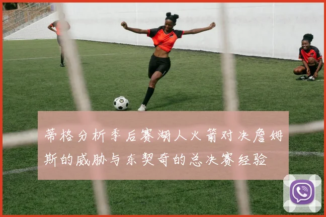 蒂格分析季后赛湖人火箭对决詹姆斯的威胁与东契奇的总决赛经验