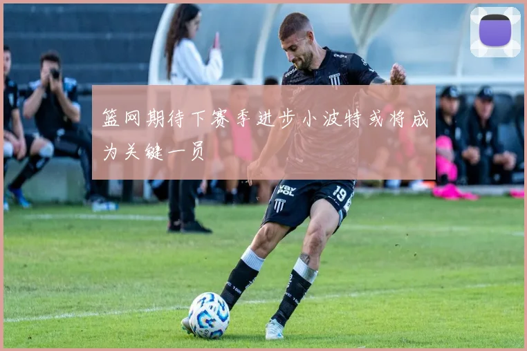 篮网期待下赛季进步小波特或将成为关键一员