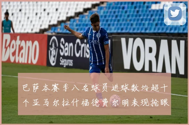巴萨本赛季八名球员进球数均超十个亚马尔拉什福德费尔明表现抢眼