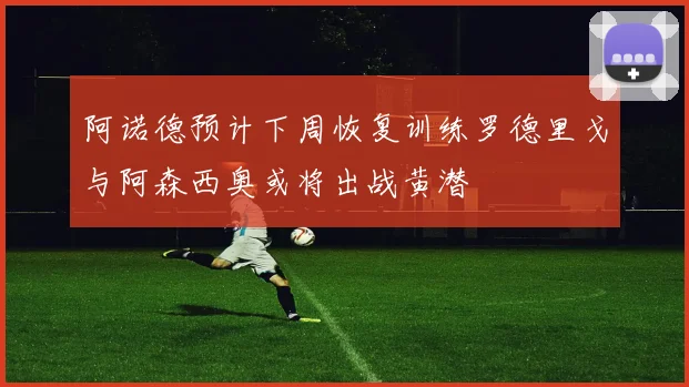 阿诺德预计下周恢复训练罗德里戈与阿森西奥或将出战黄潜