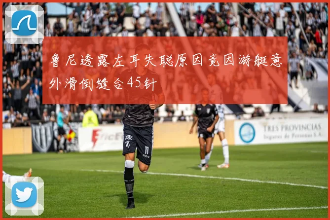 鲁尼透露左耳失聪原因竟因游艇意外滑倒缝合45针