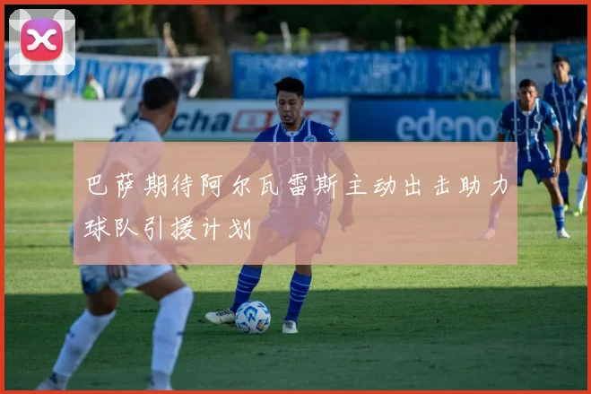 巴萨期待阿尔瓦雷斯主动出击助力球队引援计划
