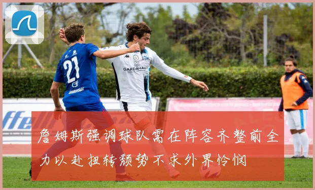 詹姆斯强调球队需在阵容齐整前全力以赴扭转颓势不求外界怜悯