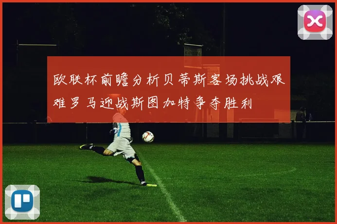 欧联杯前瞻分析贝蒂斯客场挑战艰难罗马迎战斯图加特争夺胜利