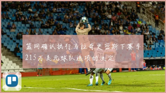 篮网确认执行马拉奇史密斯下赛季215万美元球队选项的决定