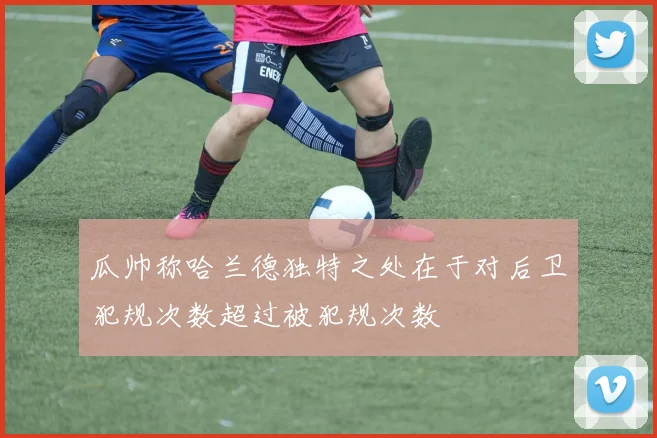 瓜帅称哈兰德独特之处在于对后卫犯规次数超过被犯规次数