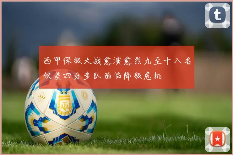 西甲保级大战愈演愈烈九至十八名仅差四分多队面临降级危机