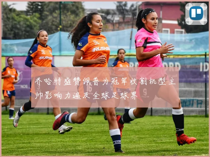 乔哈特盛赞佩普为冠军收割机型主帅影响力遍及全球足球界