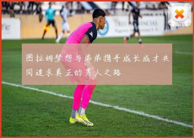 图拉姆梦想与弟弟携手成长成才共同追求真正的男人之路
