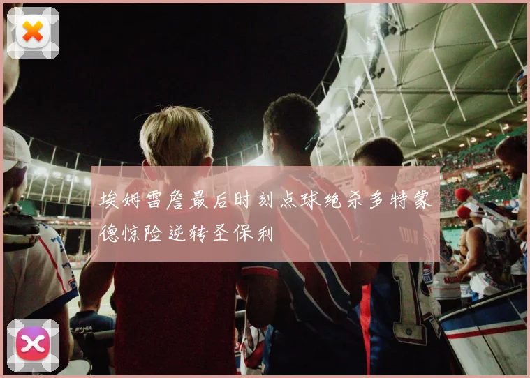 埃姆雷詹最后时刻点球绝杀多特蒙德惊险逆转圣保利