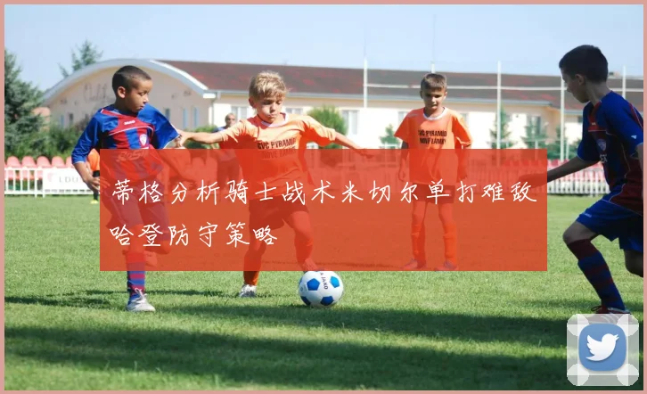 蒂格分析骑士战术米切尔单打难敌哈登防守策略