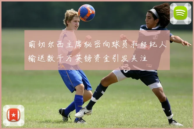 前切尔西主席秘密向球员和经纪人输送数千万英镑资金引发关注