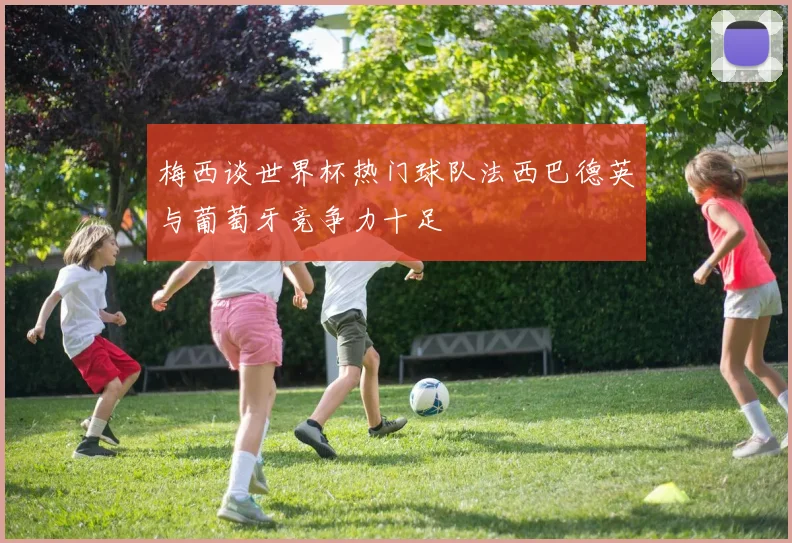 梅西谈世界杯热门球队法西巴德英与葡萄牙竞争力十足