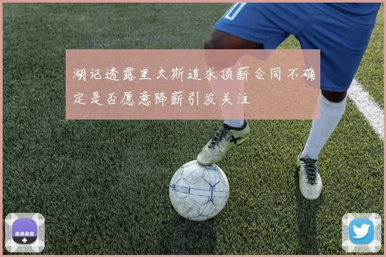 湖记透露里夫斯追求顶薪合同不确定是否愿意降薪引发关注