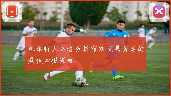 凯尔特人记者分析布朗交易背后的最佳回报策略