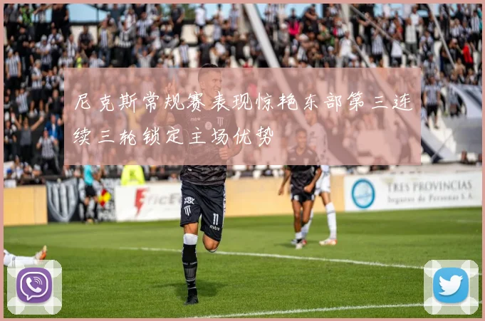 尼克斯常规赛表现惊艳东部第三连续三轮锁定主场优势