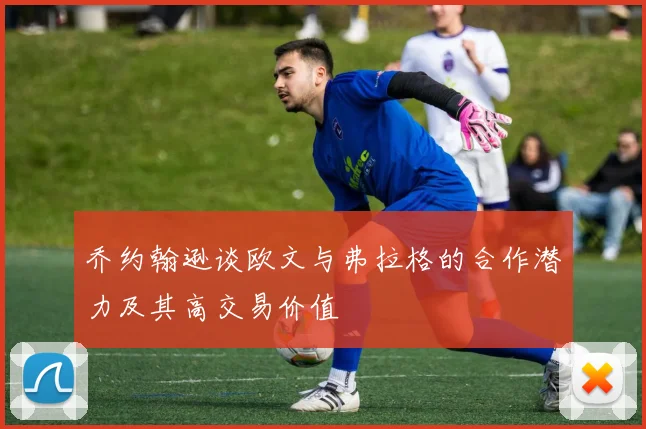 乔约翰逊谈欧文与弗拉格的合作潜力及其高交易价值