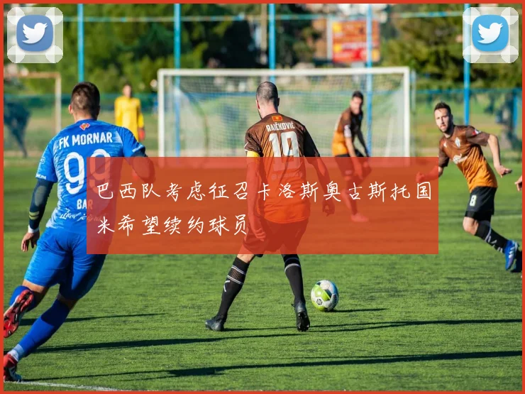 巴西队考虑征召卡洛斯奥古斯托国米希望续约球员